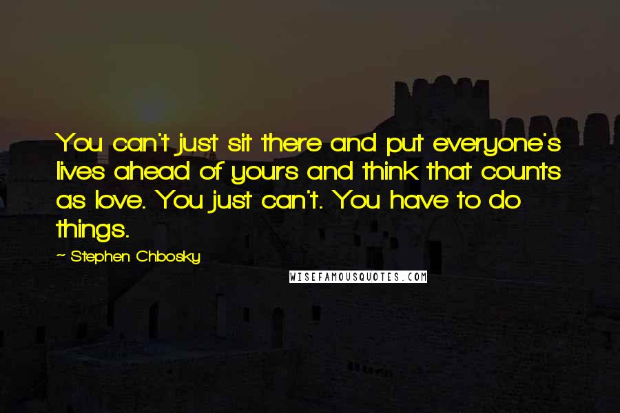 Stephen Chbosky Quotes: You can't just sit there and put everyone's lives ahead of yours and think that counts as love. You just can't. You have to do things.