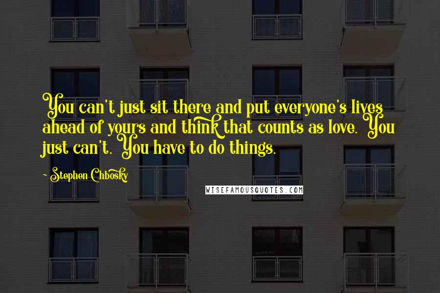 Stephen Chbosky Quotes: You can't just sit there and put everyone's lives ahead of yours and think that counts as love. You just can't. You have to do things.
