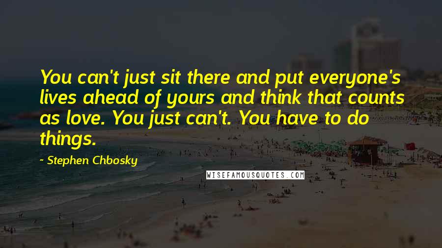 Stephen Chbosky Quotes: You can't just sit there and put everyone's lives ahead of yours and think that counts as love. You just can't. You have to do things.