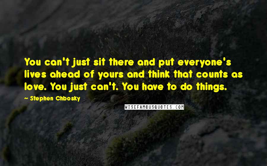 Stephen Chbosky Quotes: You can't just sit there and put everyone's lives ahead of yours and think that counts as love. You just can't. You have to do things.