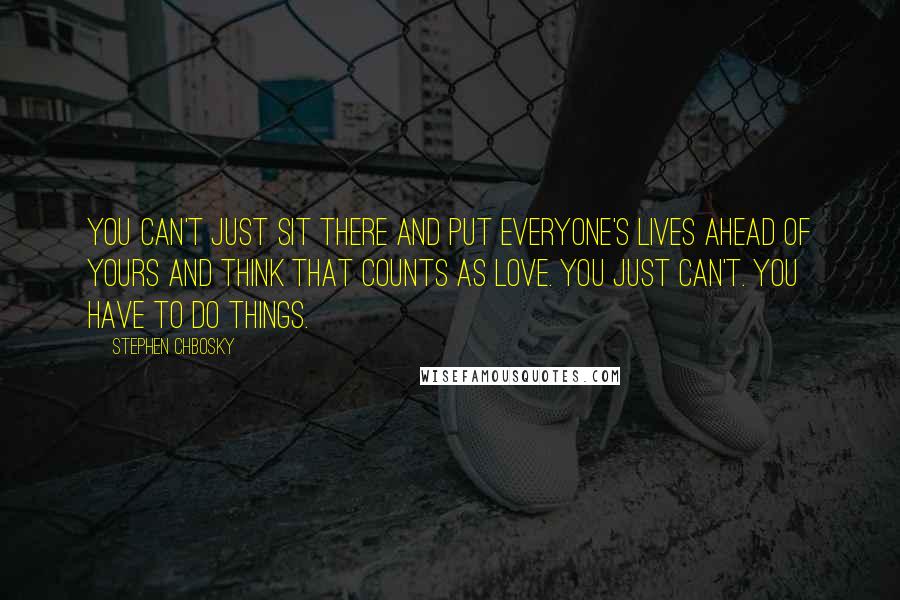 Stephen Chbosky Quotes: You can't just sit there and put everyone's lives ahead of yours and think that counts as love. You just can't. You have to do things.