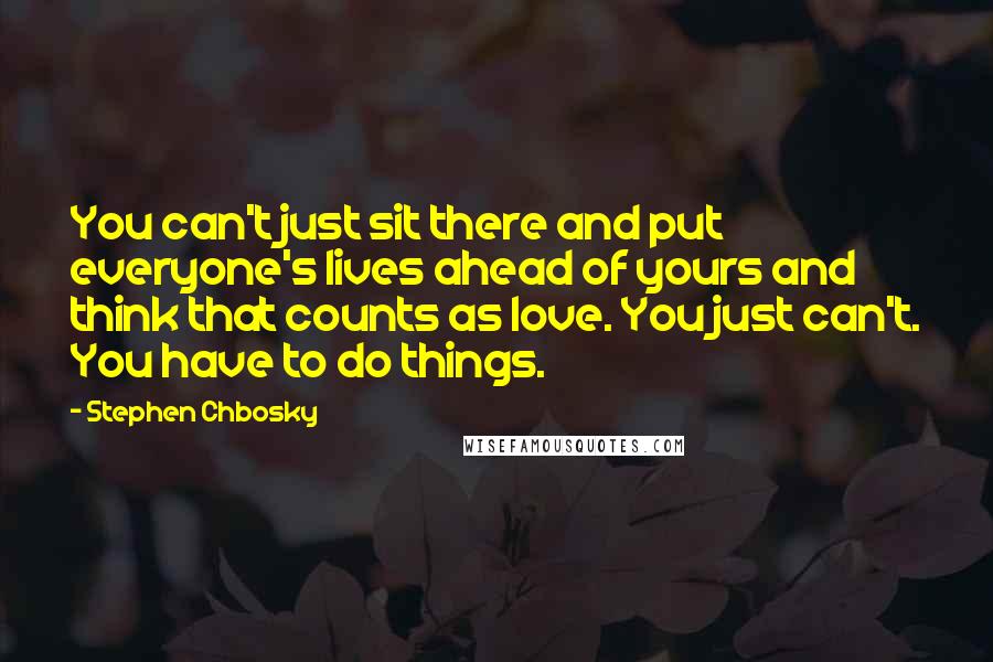 Stephen Chbosky Quotes: You can't just sit there and put everyone's lives ahead of yours and think that counts as love. You just can't. You have to do things.