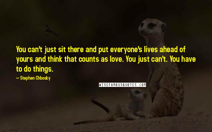 Stephen Chbosky Quotes: You can't just sit there and put everyone's lives ahead of yours and think that counts as love. You just can't. You have to do things.