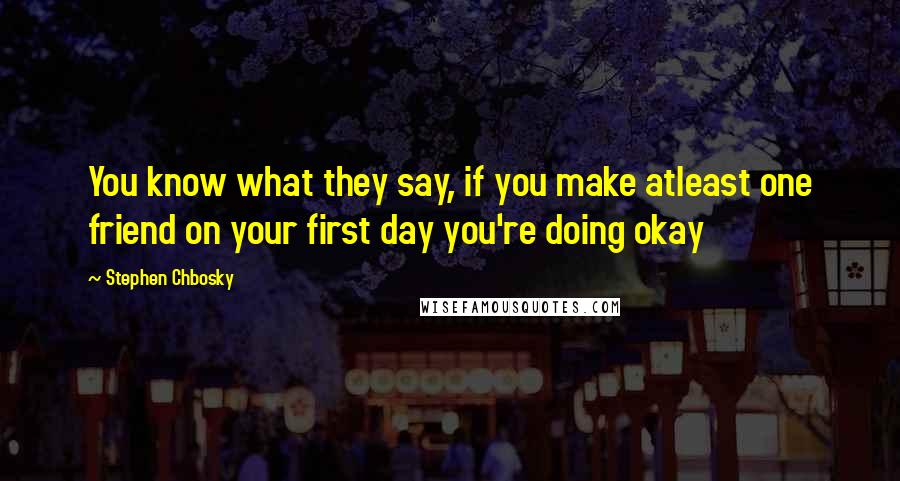 Stephen Chbosky Quotes: You know what they say, if you make atleast one friend on your first day you're doing okay