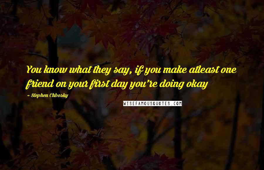 Stephen Chbosky Quotes: You know what they say, if you make atleast one friend on your first day you're doing okay