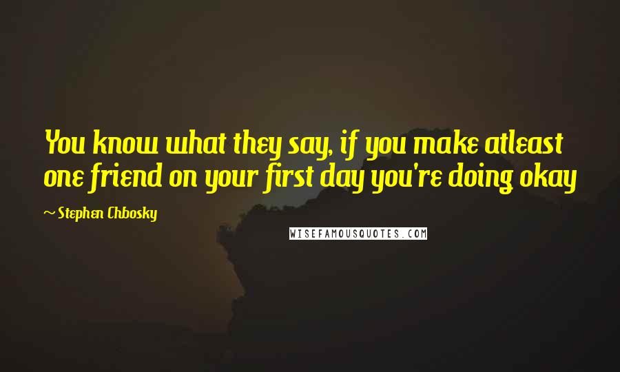 Stephen Chbosky Quotes: You know what they say, if you make atleast one friend on your first day you're doing okay