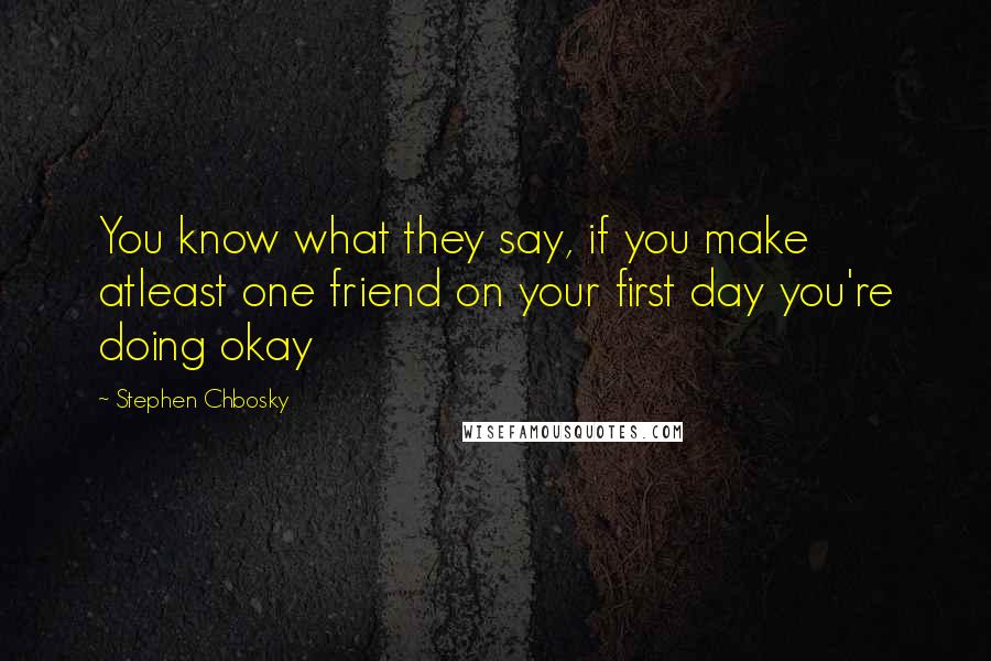 Stephen Chbosky Quotes: You know what they say, if you make atleast one friend on your first day you're doing okay