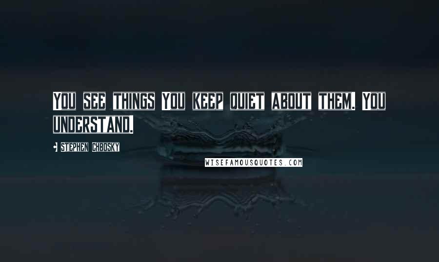 Stephen Chbosky Quotes: You see things You keep quiet about them. You understand.