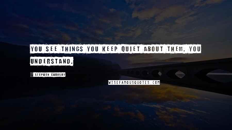 Stephen Chbosky Quotes: You see things You keep quiet about them. You understand.