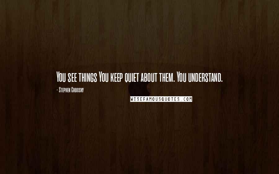 Stephen Chbosky Quotes: You see things You keep quiet about them. You understand.