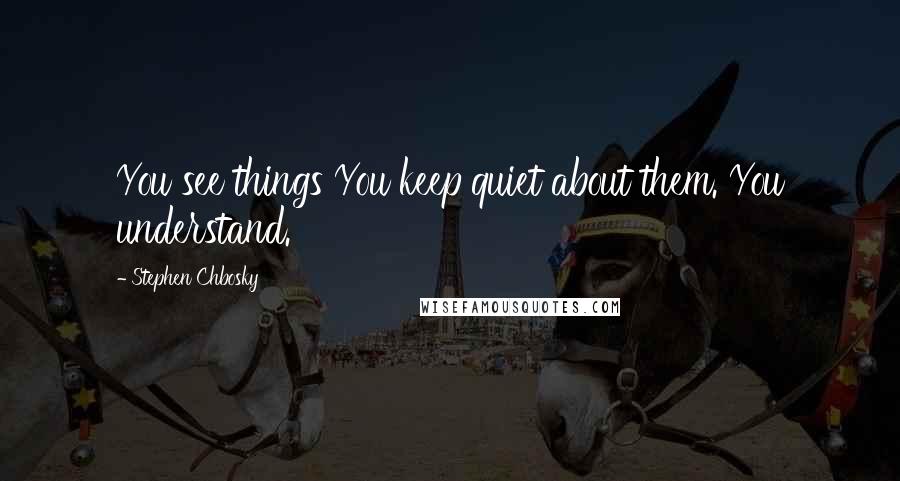 Stephen Chbosky Quotes: You see things You keep quiet about them. You understand.