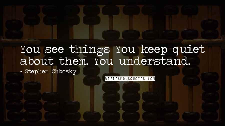 Stephen Chbosky Quotes: You see things You keep quiet about them. You understand.