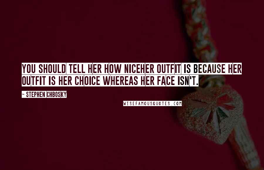 Stephen Chbosky Quotes: You should tell her how niceher outfit is because her outfit is her choice whereas her face isn't.