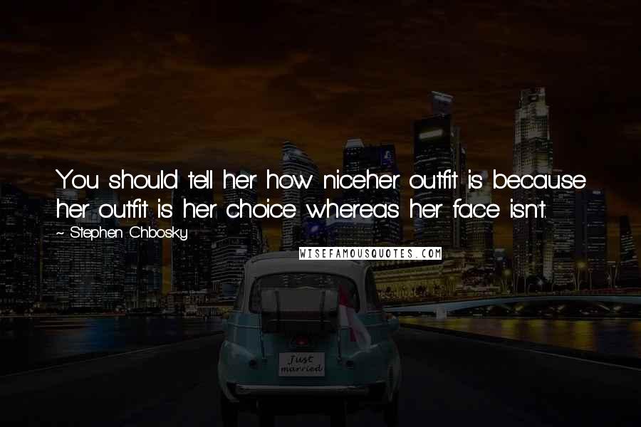 Stephen Chbosky Quotes: You should tell her how niceher outfit is because her outfit is her choice whereas her face isn't.