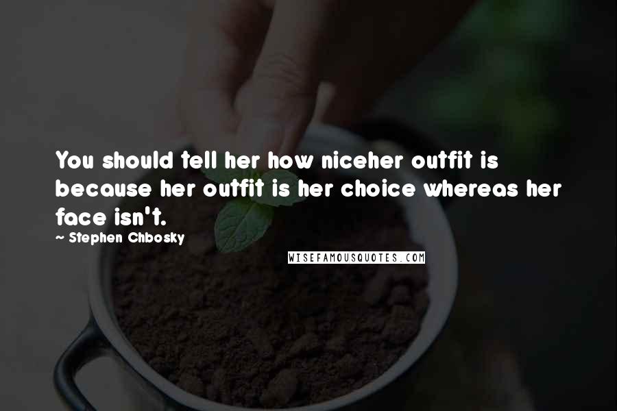 Stephen Chbosky Quotes: You should tell her how niceher outfit is because her outfit is her choice whereas her face isn't.