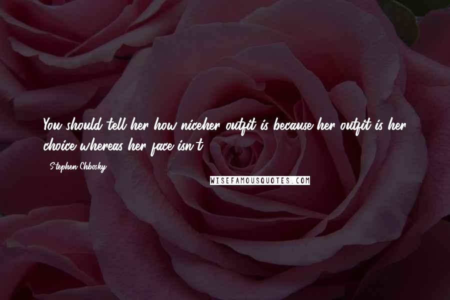 Stephen Chbosky Quotes: You should tell her how niceher outfit is because her outfit is her choice whereas her face isn't.