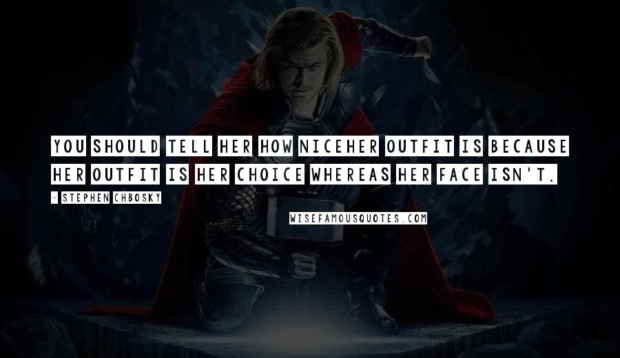 Stephen Chbosky Quotes: You should tell her how niceher outfit is because her outfit is her choice whereas her face isn't.