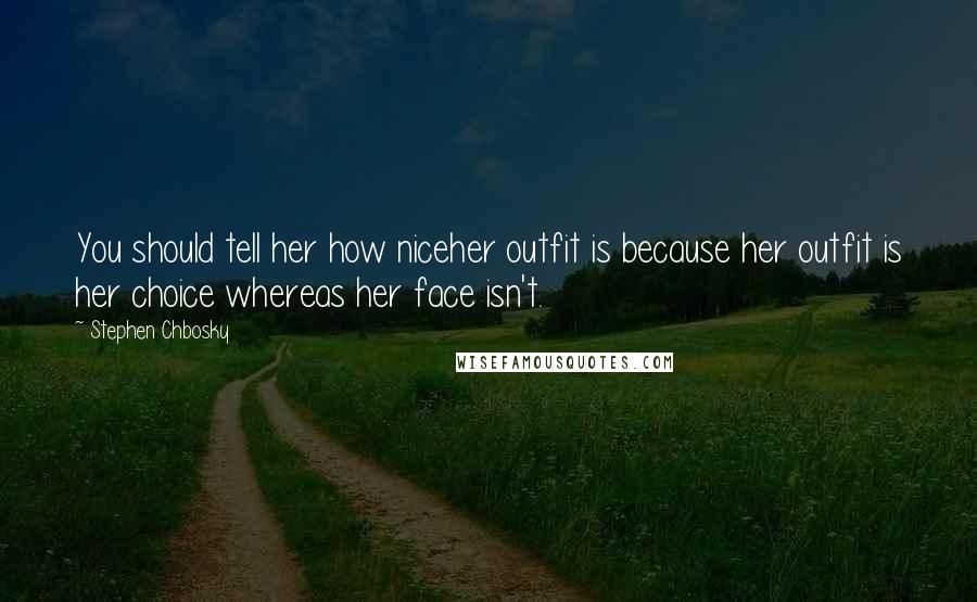 Stephen Chbosky Quotes: You should tell her how niceher outfit is because her outfit is her choice whereas her face isn't.