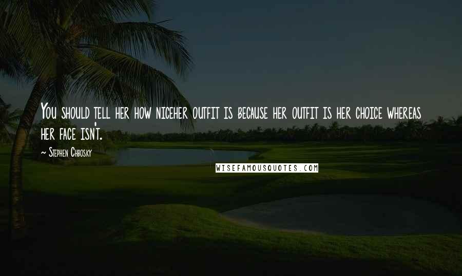 Stephen Chbosky Quotes: You should tell her how niceher outfit is because her outfit is her choice whereas her face isn't.