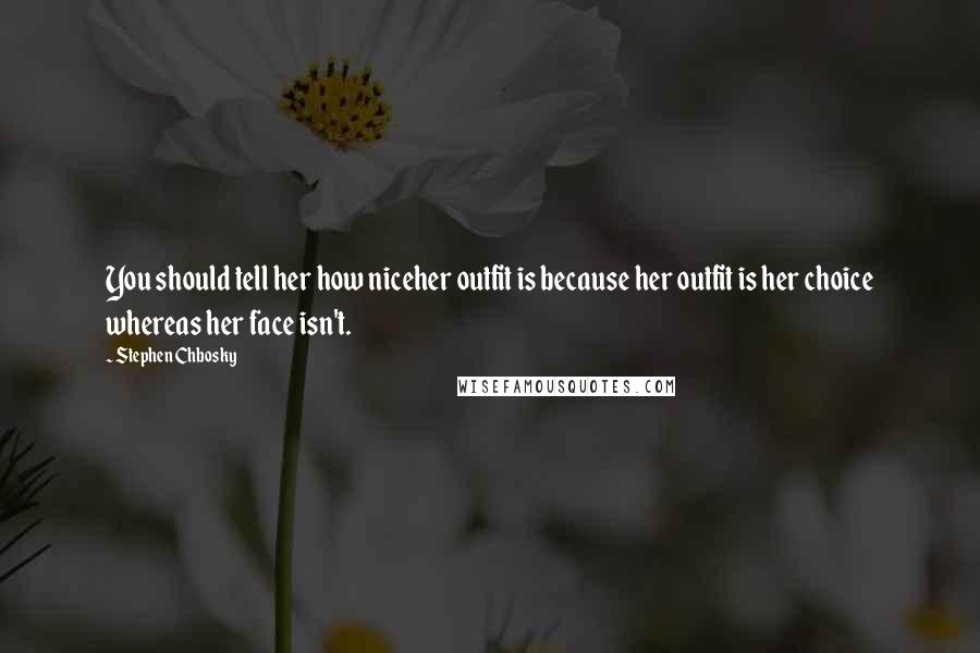 Stephen Chbosky Quotes: You should tell her how niceher outfit is because her outfit is her choice whereas her face isn't.