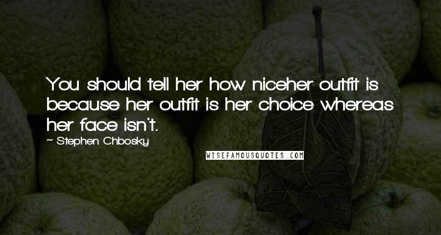 Stephen Chbosky Quotes: You should tell her how niceher outfit is because her outfit is her choice whereas her face isn't.