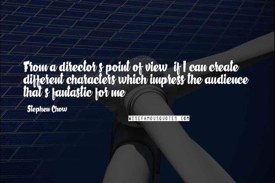 Stephen Chow Quotes: From a director's point of view, if I can create different characters which impress the audience, that's fantastic for me.