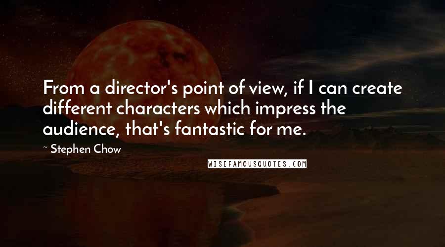 Stephen Chow Quotes: From a director's point of view, if I can create different characters which impress the audience, that's fantastic for me.