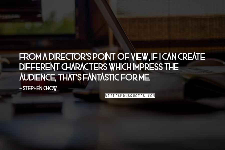 Stephen Chow Quotes: From a director's point of view, if I can create different characters which impress the audience, that's fantastic for me.