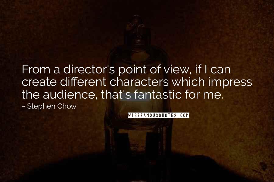 Stephen Chow Quotes: From a director's point of view, if I can create different characters which impress the audience, that's fantastic for me.