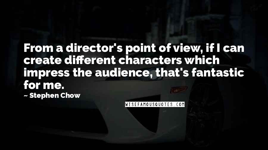 Stephen Chow Quotes: From a director's point of view, if I can create different characters which impress the audience, that's fantastic for me.
