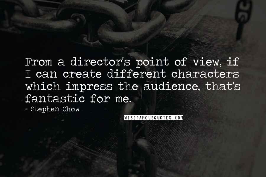 Stephen Chow Quotes: From a director's point of view, if I can create different characters which impress the audience, that's fantastic for me.