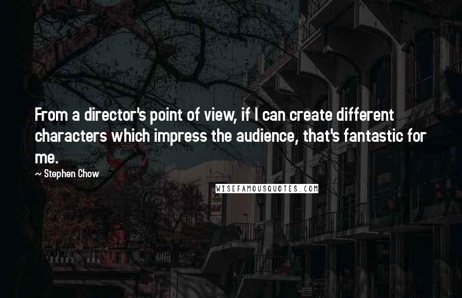 Stephen Chow Quotes: From a director's point of view, if I can create different characters which impress the audience, that's fantastic for me.