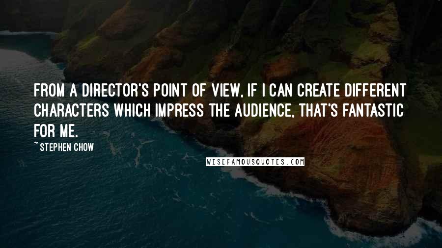 Stephen Chow Quotes: From a director's point of view, if I can create different characters which impress the audience, that's fantastic for me.