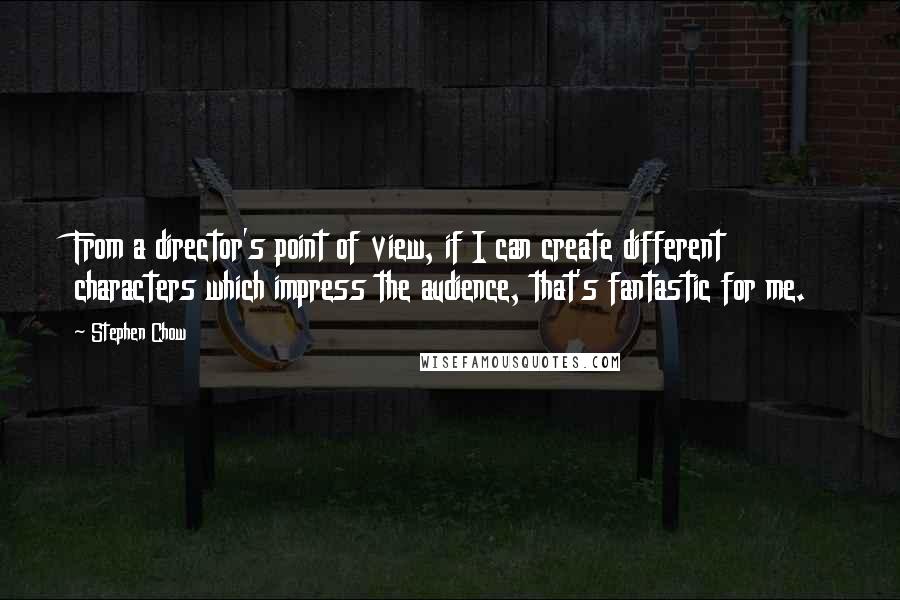 Stephen Chow Quotes: From a director's point of view, if I can create different characters which impress the audience, that's fantastic for me.