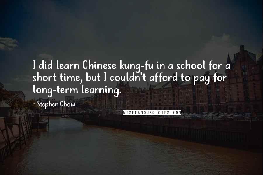 Stephen Chow Quotes: I did learn Chinese kung-fu in a school for a short time, but I couldn't afford to pay for long-term learning.