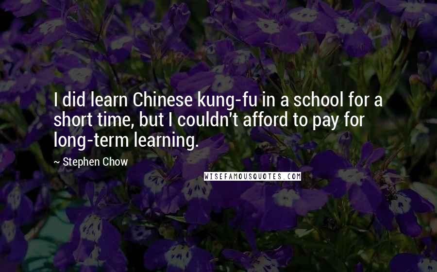 Stephen Chow Quotes: I did learn Chinese kung-fu in a school for a short time, but I couldn't afford to pay for long-term learning.