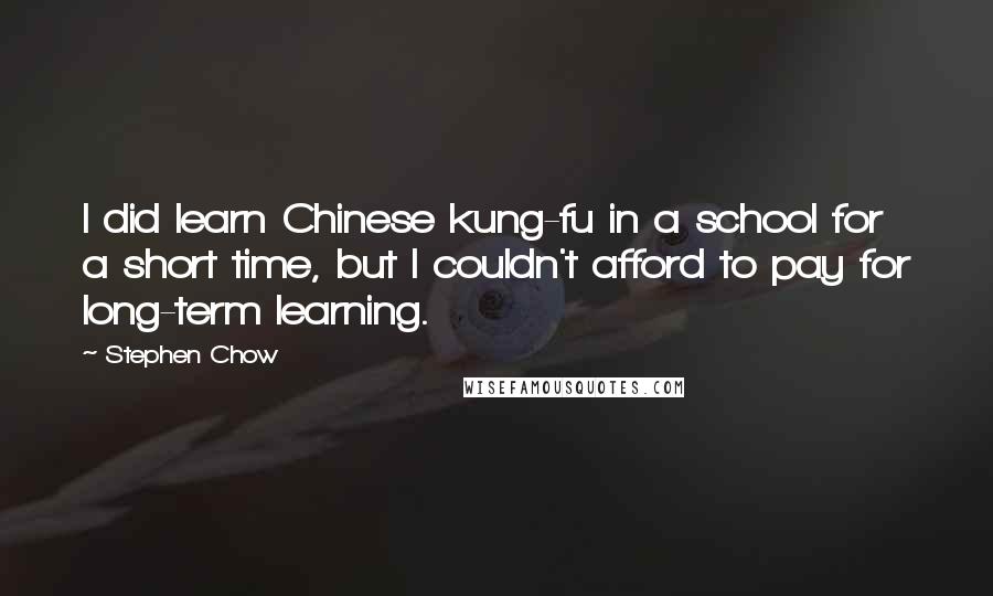 Stephen Chow Quotes: I did learn Chinese kung-fu in a school for a short time, but I couldn't afford to pay for long-term learning.