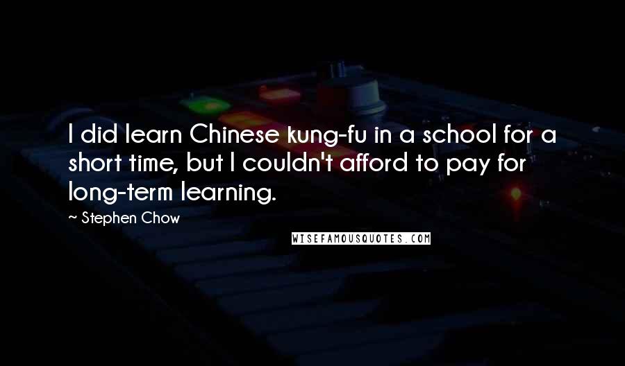 Stephen Chow Quotes: I did learn Chinese kung-fu in a school for a short time, but I couldn't afford to pay for long-term learning.