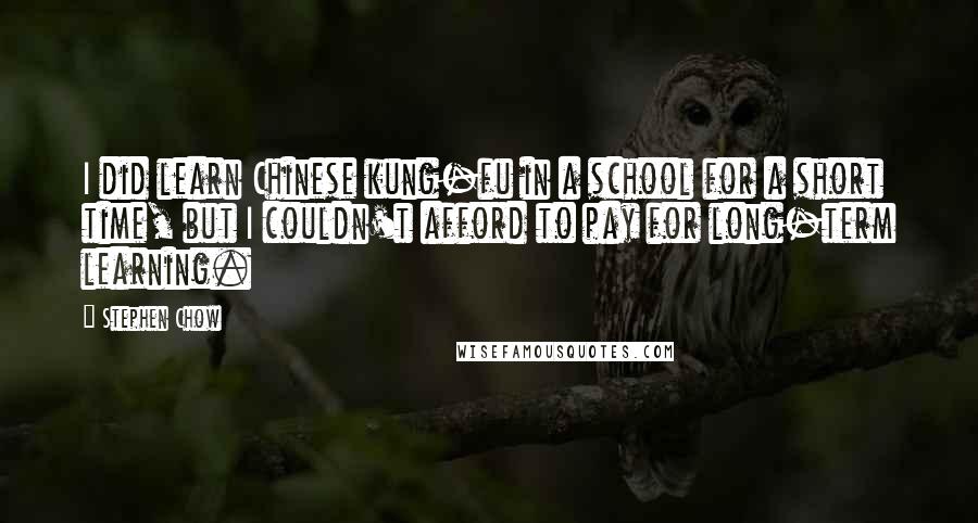 Stephen Chow Quotes: I did learn Chinese kung-fu in a school for a short time, but I couldn't afford to pay for long-term learning.