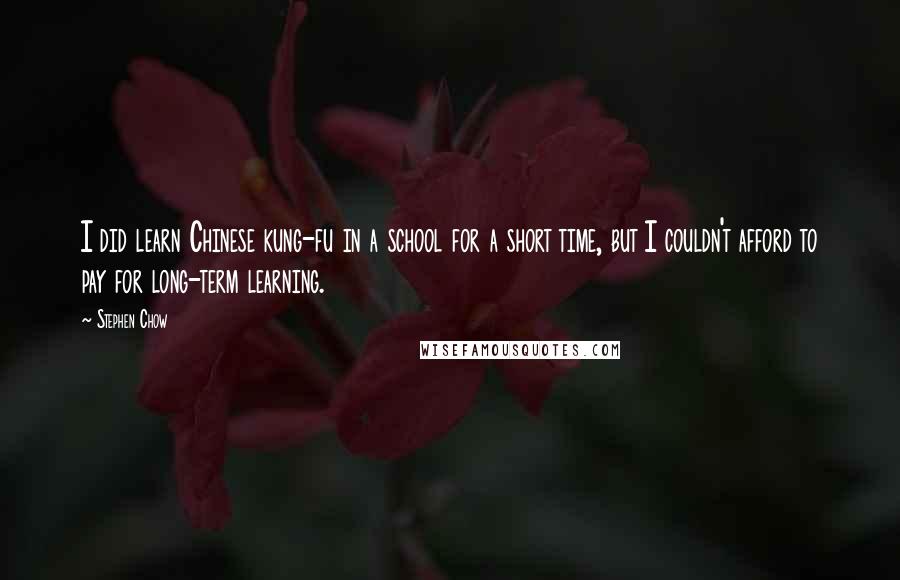 Stephen Chow Quotes: I did learn Chinese kung-fu in a school for a short time, but I couldn't afford to pay for long-term learning.