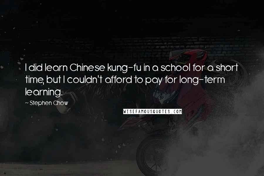 Stephen Chow Quotes: I did learn Chinese kung-fu in a school for a short time, but I couldn't afford to pay for long-term learning.