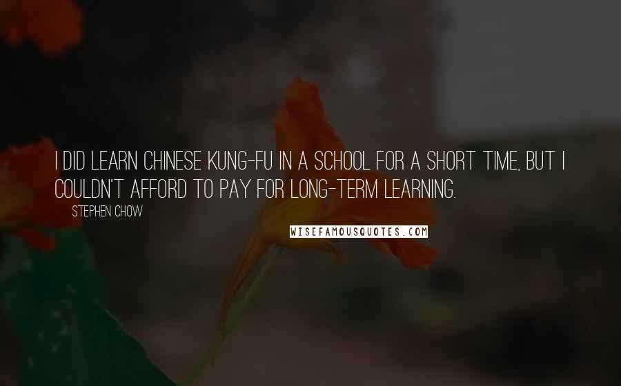 Stephen Chow Quotes: I did learn Chinese kung-fu in a school for a short time, but I couldn't afford to pay for long-term learning.