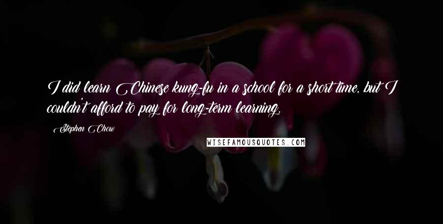 Stephen Chow Quotes: I did learn Chinese kung-fu in a school for a short time, but I couldn't afford to pay for long-term learning.