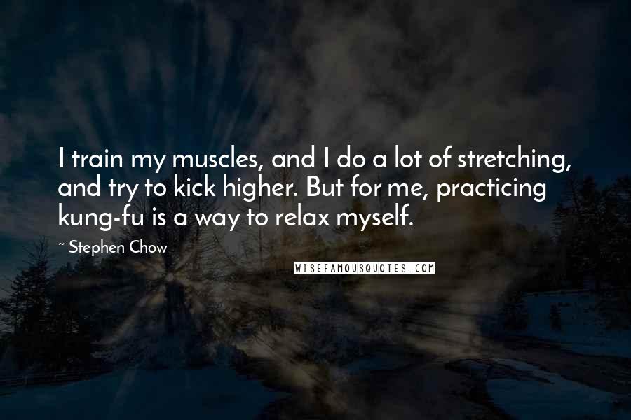 Stephen Chow Quotes: I train my muscles, and I do a lot of stretching, and try to kick higher. But for me, practicing kung-fu is a way to relax myself.