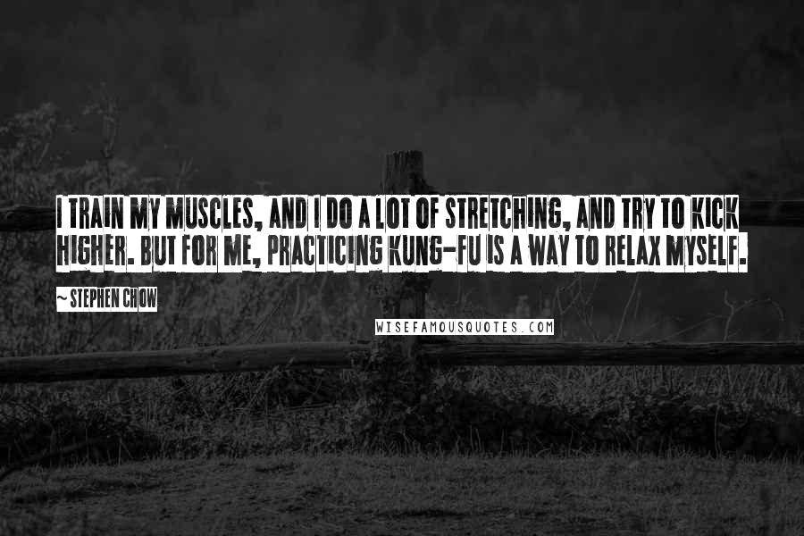 Stephen Chow Quotes: I train my muscles, and I do a lot of stretching, and try to kick higher. But for me, practicing kung-fu is a way to relax myself.