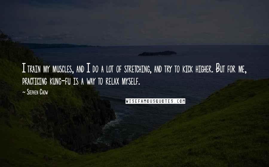 Stephen Chow Quotes: I train my muscles, and I do a lot of stretching, and try to kick higher. But for me, practicing kung-fu is a way to relax myself.