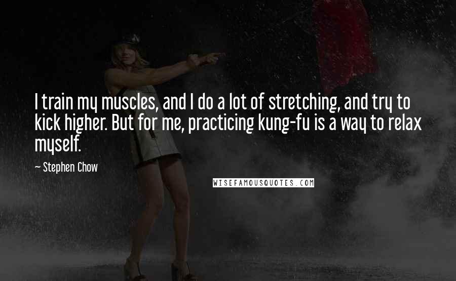 Stephen Chow Quotes: I train my muscles, and I do a lot of stretching, and try to kick higher. But for me, practicing kung-fu is a way to relax myself.