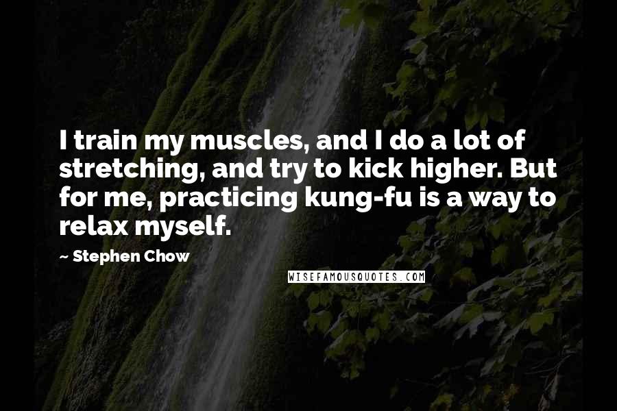 Stephen Chow Quotes: I train my muscles, and I do a lot of stretching, and try to kick higher. But for me, practicing kung-fu is a way to relax myself.