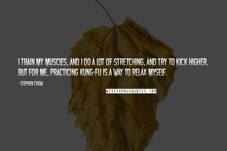 Stephen Chow Quotes: I train my muscles, and I do a lot of stretching, and try to kick higher. But for me, practicing kung-fu is a way to relax myself.