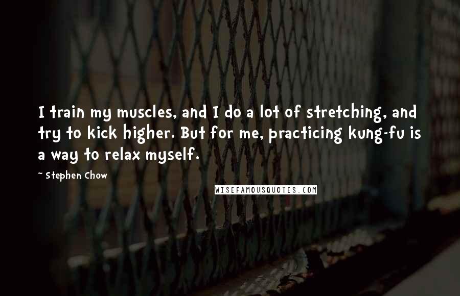 Stephen Chow Quotes: I train my muscles, and I do a lot of stretching, and try to kick higher. But for me, practicing kung-fu is a way to relax myself.